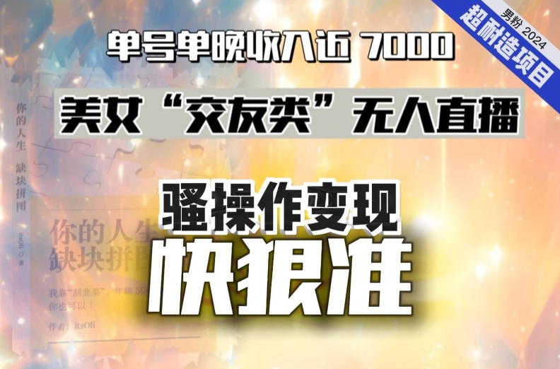 美女“交友类”无人直播，变现快、狠、准，单号单晚收入近7000。2024，超耐造“男粉”变现项目