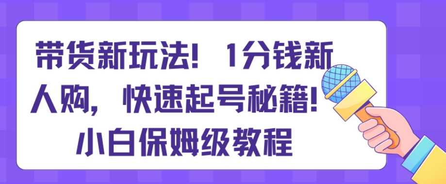 带货新玩法，1分钱新人购，快速起号秘籍，小白保姆级教程【揭秘】