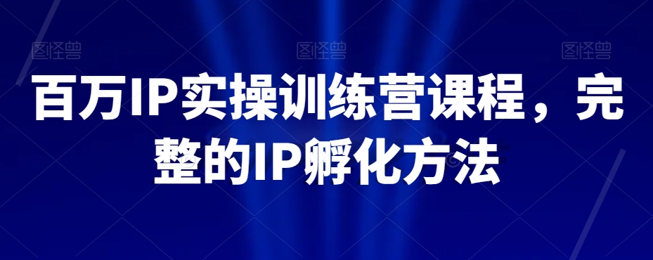 百万IP实操训练营课程，完整的IP孵化方法