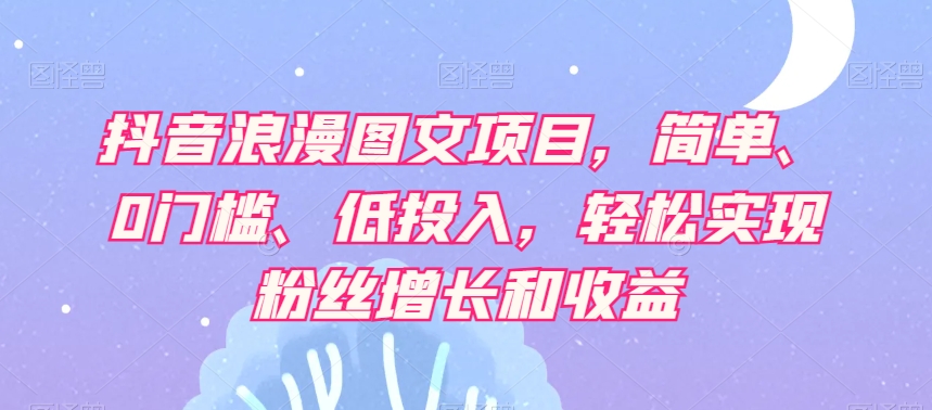 抖音浪漫图文项目，简单、0门槛、低投入，轻松实现粉丝增长和收益