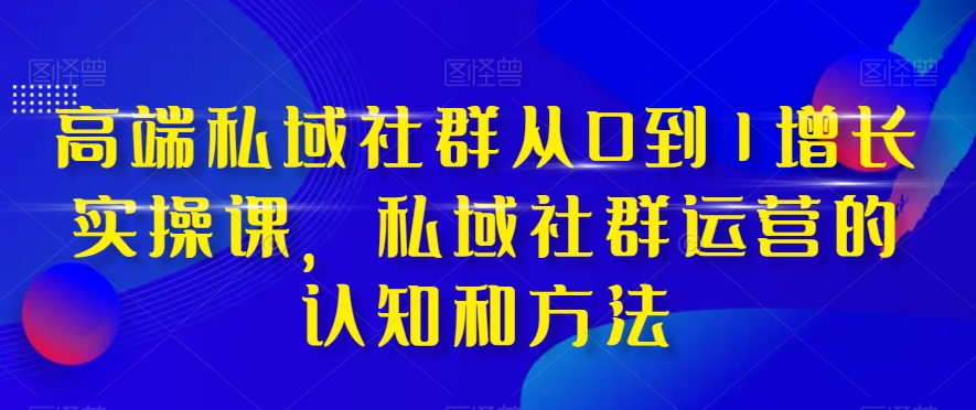 高端私域社群从0到1增长实操课，私域社群运营的认知和方法