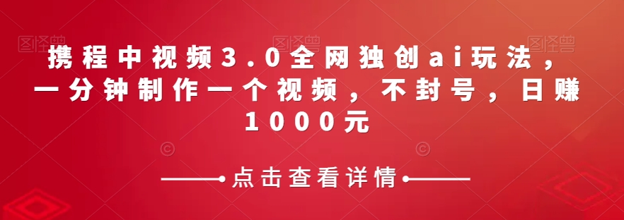 携程中视频3.0全网独创ai玩法，一分钟制作一个视频，不封号，日赚1000元【揭秘】