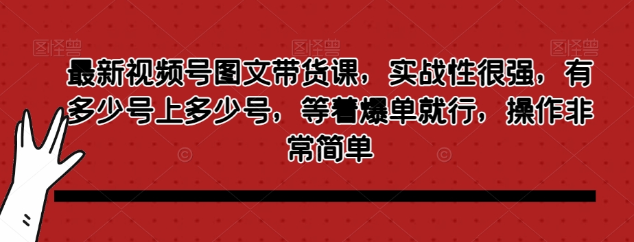 最新视频号图文带货课，实战性很强，有多少号上多少号，等着爆单就行，操作非常简单