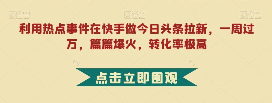 利用热点事件在快手做今日头条拉新，一周过万，篇篇爆火，转化率极高【揭秘】