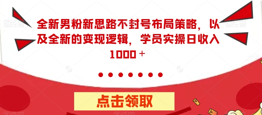 全新男粉新思路不封号布局策略，以及全新的变现逻辑，实操日收入1000＋【揭秘】