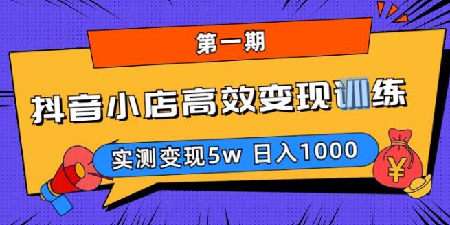 抖音小店高效变现训练营（第一期）,实测变现5w，日入1000【揭秘】