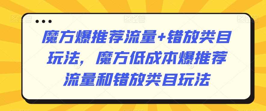 魔方爆推荐流量+错放类目玩法，魔方低成本爆推荐流量和错放类目玩法