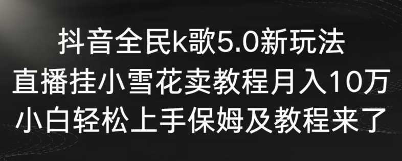 抖音全民k歌5.0新玩法，直播挂小雪花卖教程月入10万，小白轻松上手，保姆及教程来了【揭秘】