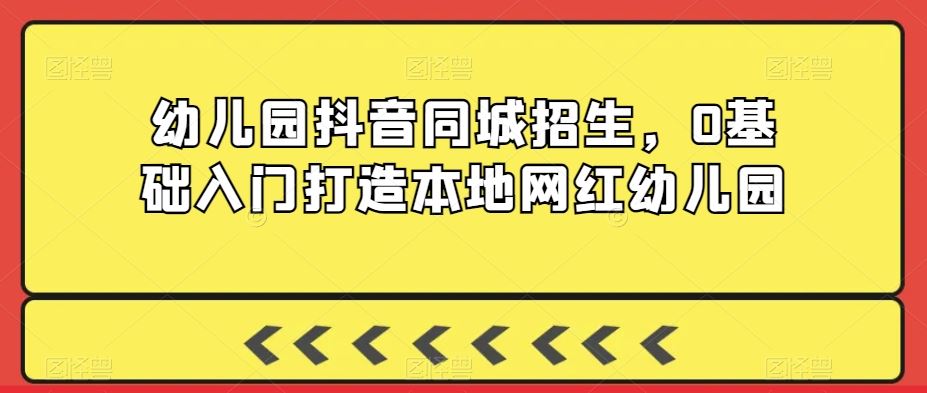 幼儿园抖音同城招生，0基础入门打造本地网红幼儿园