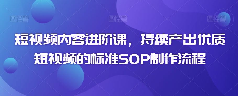 短视频内容进阶课，持续产出优质短视频的标准SOP制作流程