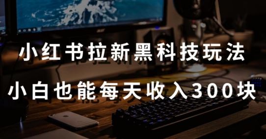 黑科技玩法之：小红书拉新，小白也能日入300元【操作视频教程+黑科技工具】【揭秘】